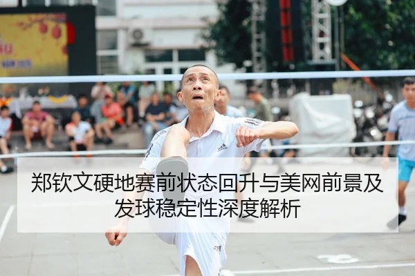 郑钦文硬地赛前状态回升与美网前景及发球稳定性深度解析